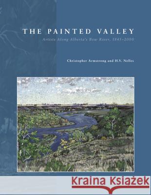 The Painted Valley: Artists Along Alberta's Bow River, 1845-2000 Armstrong, Christopher 9781552382073