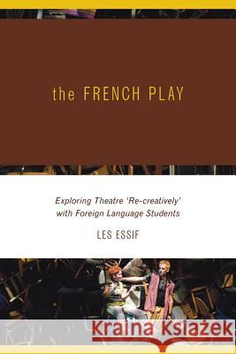 The French Play: Exploring Theatre 'Re-Creatively' with Foreign Language Students Essif, Les 9781552382134 UNIVERSITY OF CALGARY PRESS