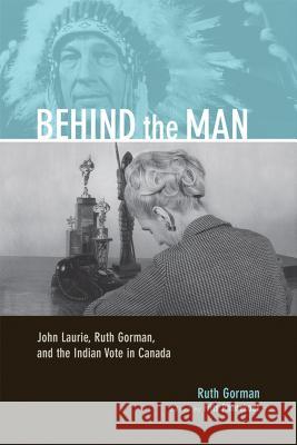 Behind the Man: John Laurie, Ruth Gorman, and the Indian Vote in Canada Gorman, Ruth 9781552382189 Michigan State University Press
