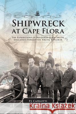 Shipwreck at Cape Flora: The Expeditions of Benjamin Leigh Smith, England's Forgotten Arctic Explorer Capelotti, P. J. 9781552387054