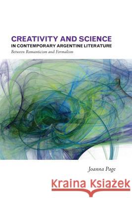 Creativity and Science in Contemporary Argentine Literature: Between Romanticism and Formalism Page, Joanna 9781552387320 University of Calgary Press