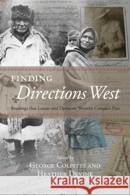 Finding Directions West: Readings That Locate and Dislocate Western Canada's Past George Colpitts Heather Devine 9781552388808