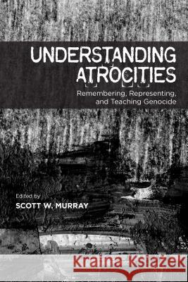 Understanding Atrocities: Remembering, Representing and Teaching Genocide Scott W. Murray 9781552388853 University of Calgary Press