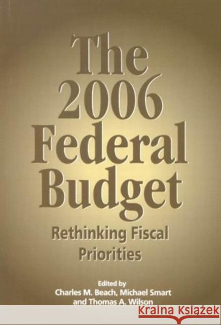 The 2006 Federal Budget: Rethinking Fiscal Priorities Charles M. Beach Michael Smart Thomas A. Wilson 9781553391258