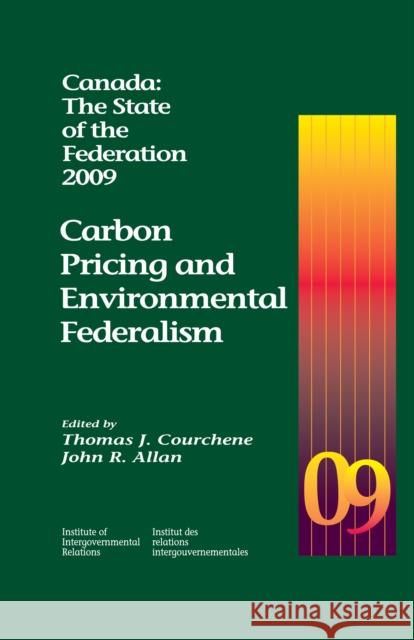 Canada: The State of the Federation, 2009 : Carbon Pricing and Environmental Federalism Thomas J. Courchene John R. Allan 9781553391968