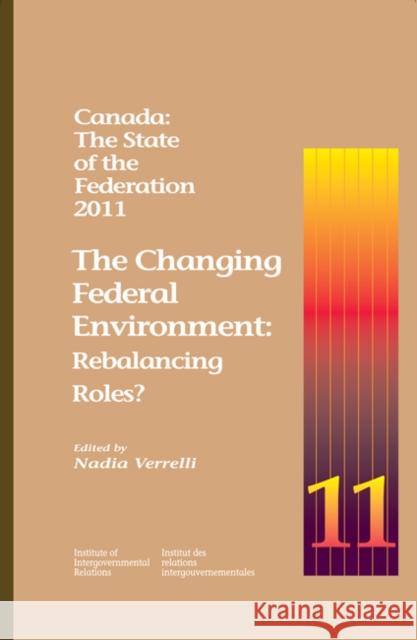 Canada: The State of the Federation, 2011: The Changing Federal Environment: Rebalancing Roles Nadia Verrelli 9781553392071 School of Policy Studies Queen's University