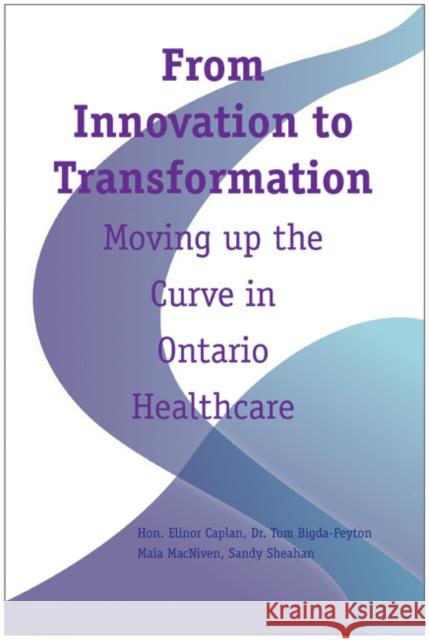 From Innovation to Transformation: Moving Up the Curve in Ontario Healthcare Hon Elinor Caplan Tom Bigda Peyton Maia MacNiven 9781553393153 School of Policy Studies Queen's University