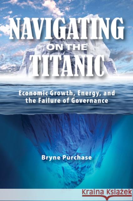 Navigating on the Titanic : Economic Growth, Energy, and the Failure of Governance Bryne Purchase 9781553393306 0