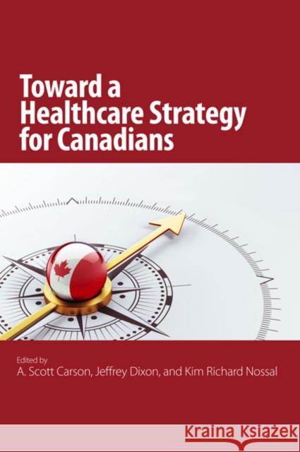 The Toward a Healthcare Strategy for Canadians A. Scott Carson Kim Richard Nossal Jeffrey A. Dixon 9781553394396 School of Policy Studies Queen's University