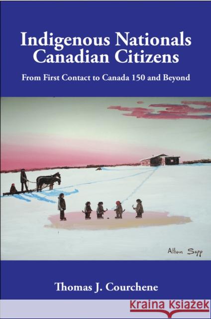 Indigenous Nationals, Canadian Citizens: From First Contact to Canada 150 and Beyond Thomas J. Courchene 9781553394525