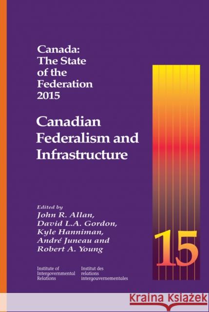 Canada: The State of the Federation 2015: Canadian Federalism and Infrastructure John R. Allan, John R. Allan, David L.A. Gordon, David L.A. Gordon, Kyle Hanniman, Kyle Hanniman, André Juneau, André Ju 9781553394556