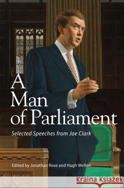 A Man of Parliament: Selected Speeches from Joe Clark Jonathan W. Rose Hugh Mellon 9781553395164 Queen's Policy Studies/Sch Policy Stud