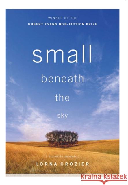Small Beneath the Sky: A Prairie Memoir Lorna Crozier 9781553655770
