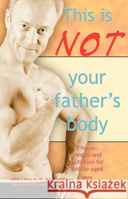 This Is Not Your Father's Body: Fitness, Health and Nutrition for Middle-Aged Men Judd, James 9781553691938 Trafford Publishing