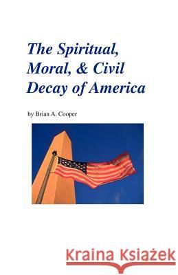 The Spiritual, Moral, & Civil Decay of America Cooper, Brian A. 9781553694021