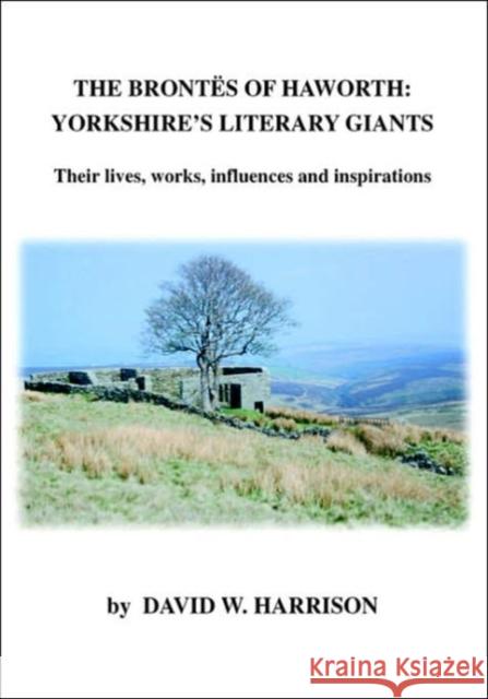 The Brontes of Haworth: Yorkshire's Literary Giants - Their Lives, Works, Influences and Inspirations Harrison, David W. 9781553698098