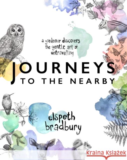 Journeys to the Nearby: A Gardener Discovers the Gentle Art of Untravelling Elspeth Bradbury 9781553807247 Ronsdale Press