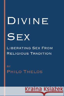 Divine Sex: Liberating Sex from Religious Tradition Philo Thelos 9781553954002 Trafford Publishing