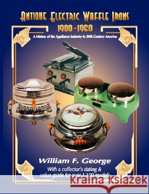 Antique Electric Waffle Irons 1900-1960: A History of the Appliance Industry in 20th Century America William George 9781553956327 Trafford Publishing