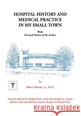 Hospital History and Medical Practice in My Small Town: With Personal Stories of the Author Meinke, Albert H. 9781553957454