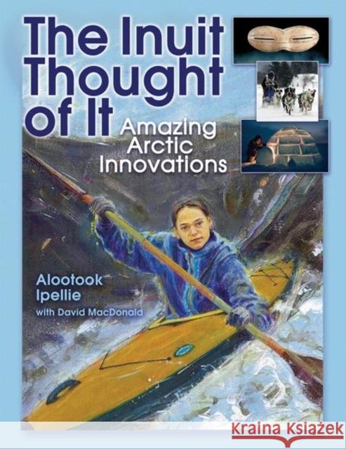 The Inuit Thought of It: Amazing Arctic Innovations Alootook Ipellie David MacDonald 9781554510870
