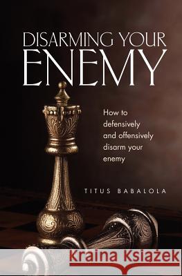 Disarming Your Enemy: How to Defensively and Offensively Disarm Your Enemy Babalola, Titus 9781554528622 Guardian Books