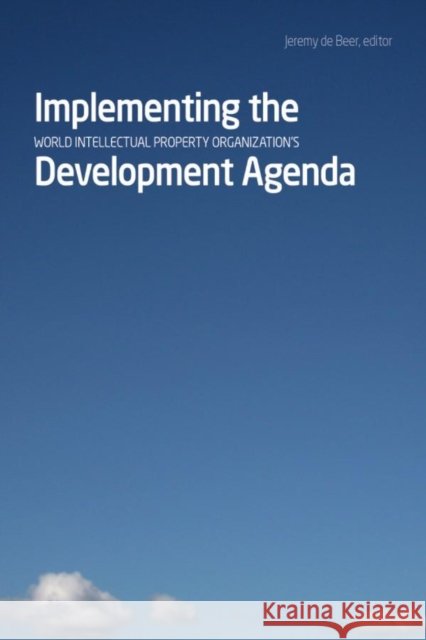 Implementing the World Intellectual Property Organizationâs Development Agenda Jeremy de de Beer 9781554581542