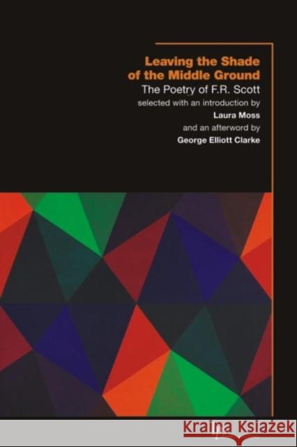 Leaving the Shade of the Middle Ground: The Poetry of F.R. Scott Scott, F. R. 9781554583676 Wilfrid Laurier University Press