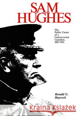 Sam Hughes: The Public Career of a Controversial Canadian, 1885-1916 Ronald G. Haycock 9781554584819 Wilfrid Laurier University Press