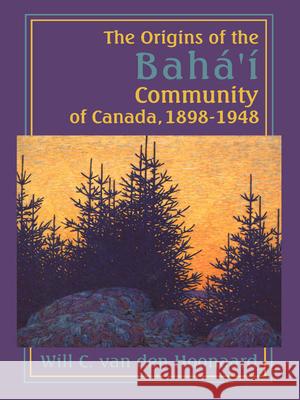 The Origins of the Bahá'í Community of Canada, 1898-1948 Van Den Hoonaard, Will C. 9781554584956 Wilfrid Laurier University Press