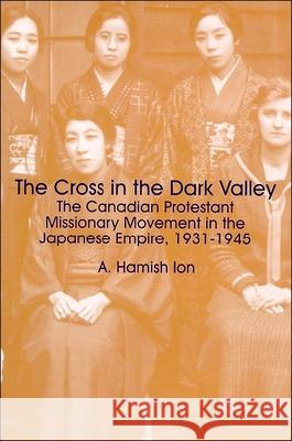 The Cross in the Dark Valley: The Canadian Protestant Missionary Movement in the Japanese Empire, 1931-1945 A. Hamish Ion 9781554585045 Wilfrid Laurier University Press