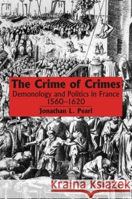 The Crime of Crimes: Demonology and Politics in France, 1560-1620 Jonathan L. Pearl 9781554585694 Wilfrid Laurier University Press