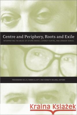Centre and Periphery, Roots and Exile: Interpreting the Music of István Anhalt, György Kurtág, and Sándor Veress Sallis, Friedemann 9781554585823 Wilfrid Laurier University Press