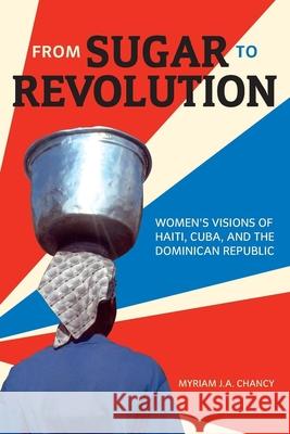 From Sugar to Revolution: Women's Visions of Haiti, Cuba, and the Dominican Republic Myriam J. A. Chancy 9781554586127 Wilfrid Laurier University Press