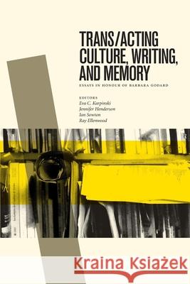 Trans/Acting Culture, Writing, and Memory: Essays in Honour of Barbara Godard Karpinski, Eva C. 9781554588398 Wilfrid Laurier University Press
