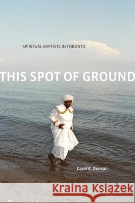 This Spot of Ground: Spiritual Baptists in Toronto Carol B. Duncan 9781554588459