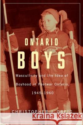 Ontario Boys: Masculinity and the Idea of Boyhood in Postwar Ontario, 1945-1960 J. Greig, Christopher 9781554589005 Wilfrid Laurier University Press