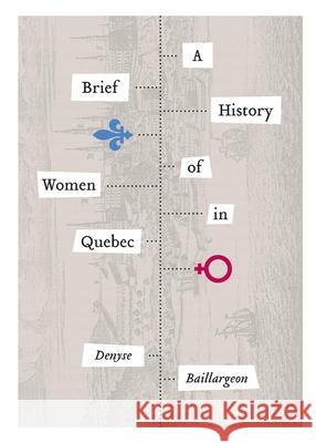 A Brief History of Women in Quebec Denyse Baillargeon W. Donald Wilson 9781554589500 Wilfrid Laurier University Press