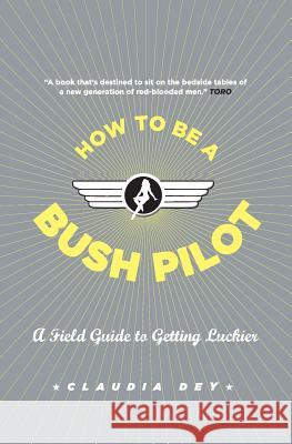 How to Be a Bush Pilot: A Field Guide to Getting Luckier Claudia Dey 9781554685530
