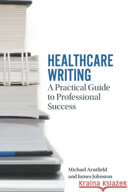 Healthcare Writing: A Practical Guide to Professional Success Michael Arntfield James Johnston 9781554812295 Broadview Press