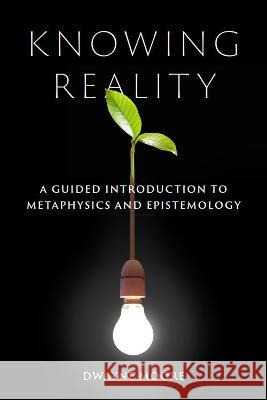 Knowing Reality: A Guided Introduction to Metaphysics and Epistemology Dwayne Moore 9781554815302