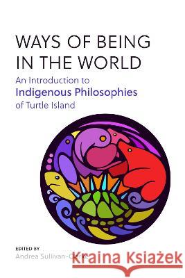 Ways of Being in the World: An Introduction to Indigenous Philosophies of Turtle Island Andrea Sullivan-Clarke 9781554815715 Broadview Press Inc