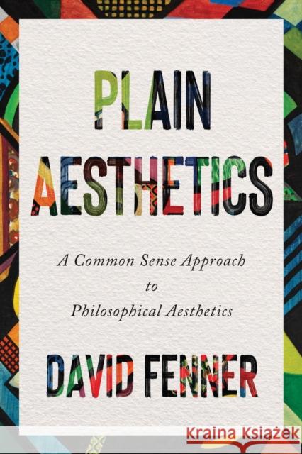 Plain Aesthetics: A Common Sense Approach to Philosophical Aesthetics David Fenner 9781554816262