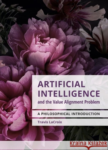 Artificial Intelligence and the Value Alignment Problem: A Philosophical Introduction Travis LaCroix 9781554816293