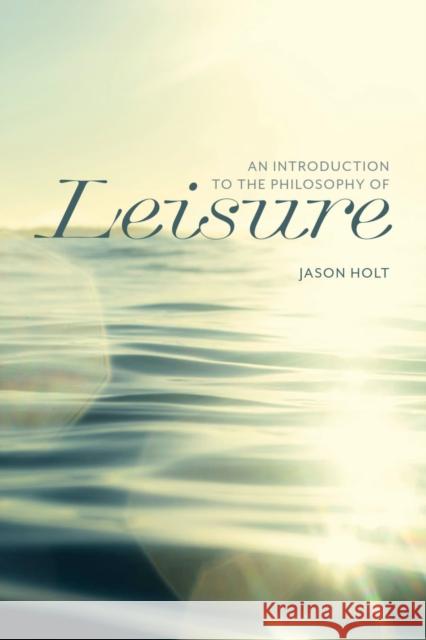 An Introduction to the Philosophy of Leisure Jason Holt 9781554816743