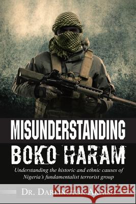 Misunderstanding Boko Haram: Understanding the historic and ethnic causes of Nigeria's fundamentalist terrorist group Akaiso, Darlington 9781554838677 Ardith Publishing