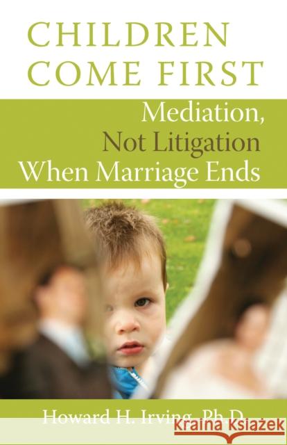 Children Come First: Mediation, Not Litigation When Marriage Ends Irving, Howard H. 9781554887958