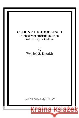 Cohen and Troeltsch: Ethical Monotheistic Religion and Theory of Culture Dietrich, Wendell S. 9781555400187 Brown Judaic Studies