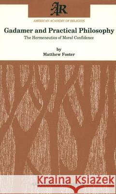 Gadamer and Practical Philosophy: The Hermeneutics of Moral Confidence Matthew Foster 9781555406110 American Academy of Religion Book