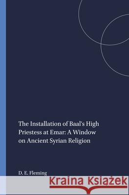 The Installation of Baal's High Priestess at Emar: A Window on Ancient Syrian Religion Daniel E. Fleming 9781555407261 Brill